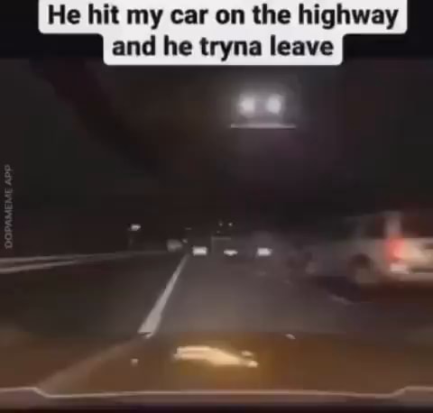 He hit my car on the highway and he tryna leave - iFunny