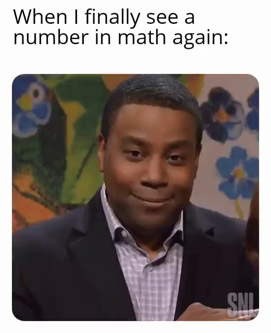 When finally see a number in math again: - iFunny