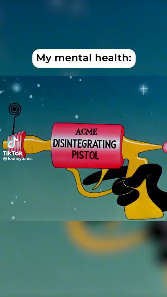 My mental health Tik Tok ACME DISINTEGRATING I mn. GTOL iFunny