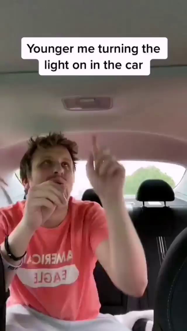 Younger me turning the light on in the car ie iFunny