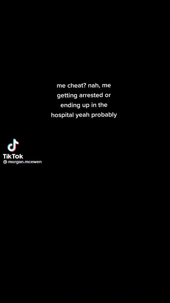 Me cheat? nah, me getting arrested or ending up in the hospital yeah ...