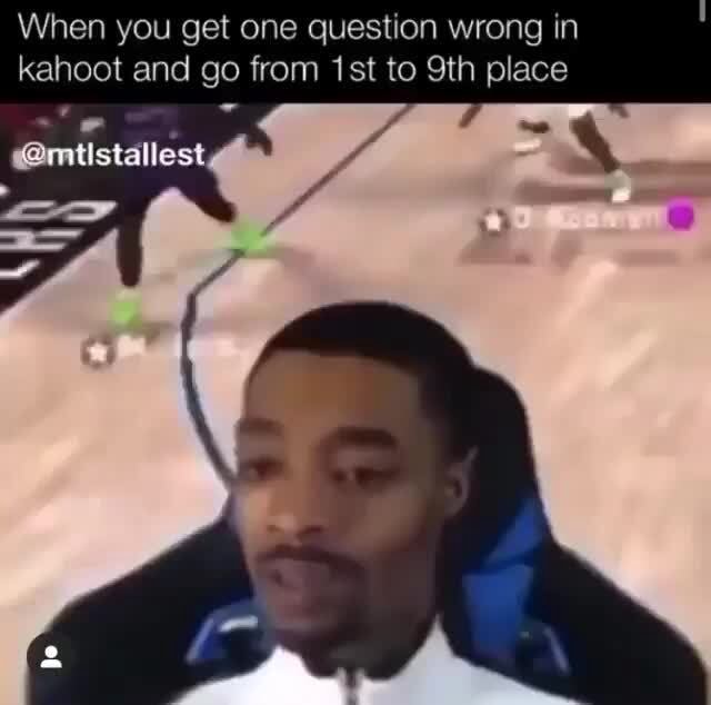 When you get one question wrong in kahoot and go from 1st to 9th place ...