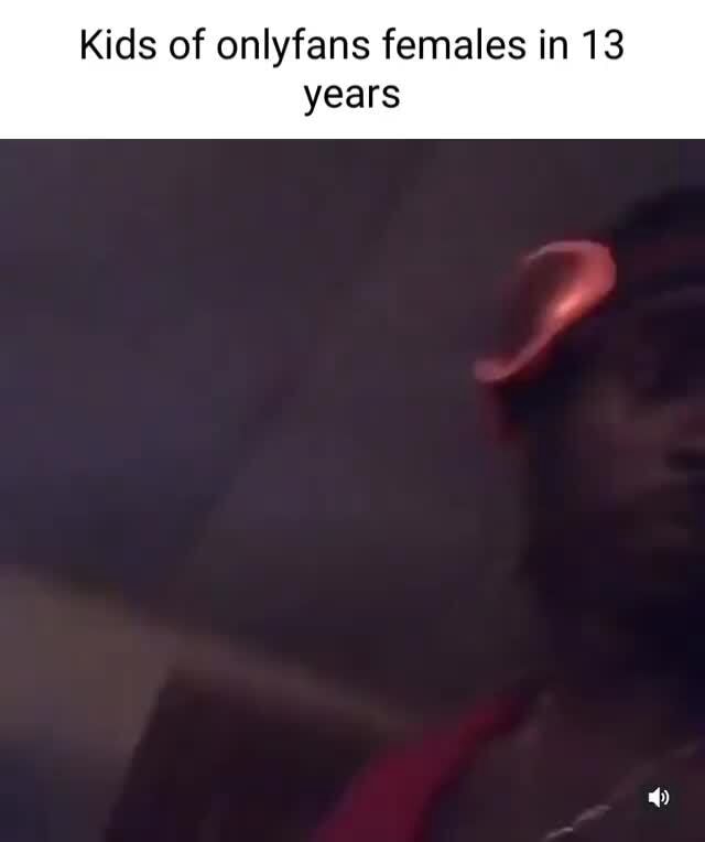 Kids of onlyfans females in 13 years - iFunny