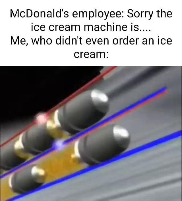 McDonald's employee Sorry the ice cream machine is.... Me, who didn't