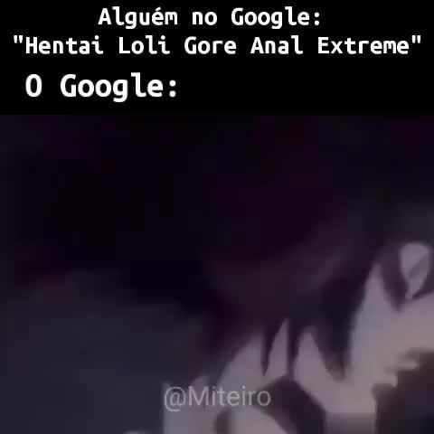 Alguém no Google: "Hentai Loli Gore Anal Extreme" Google: - iFunny