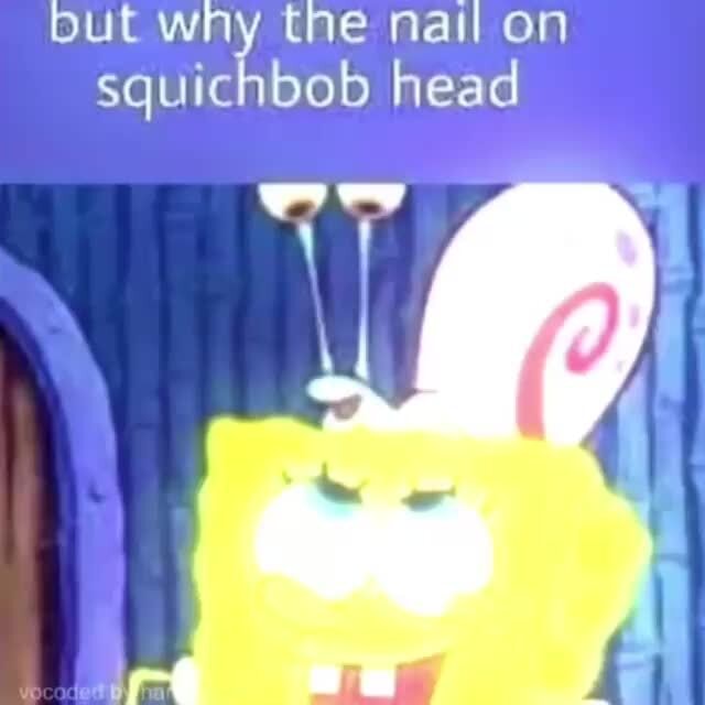 But why the nail on squichbob head rn - iFunny