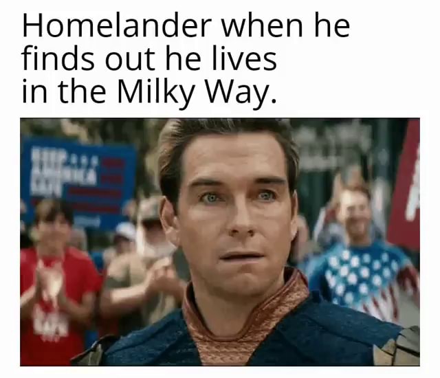 Homelander when he finds out he lives in the Milky Way. rr - i., Pl ...