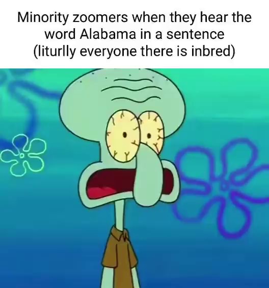 Minority zoomers when they hear the word Alabama in a sentence (liturlly everyone there is inbred) - iFunny