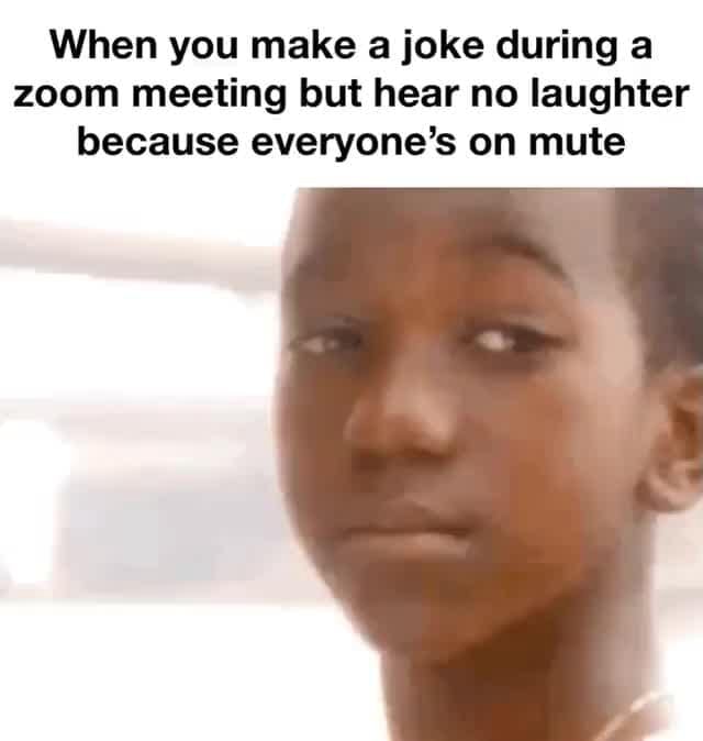 When you make a joke during a zoom meeting but hear no laughter because
