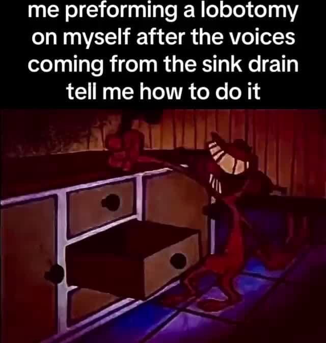 Me preforming a lobotomy on myself after the voices coming from the ...