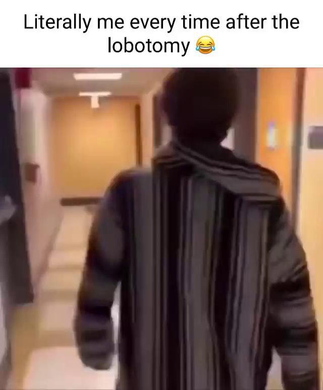 Literally me every time after the lobotomy - iFunny