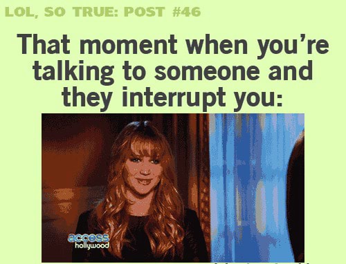 That moment when you're talking to someone and they interrupt youa - )