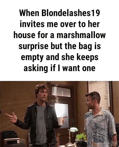 When Blondelashes19 invites me over to her house for a marshmallow