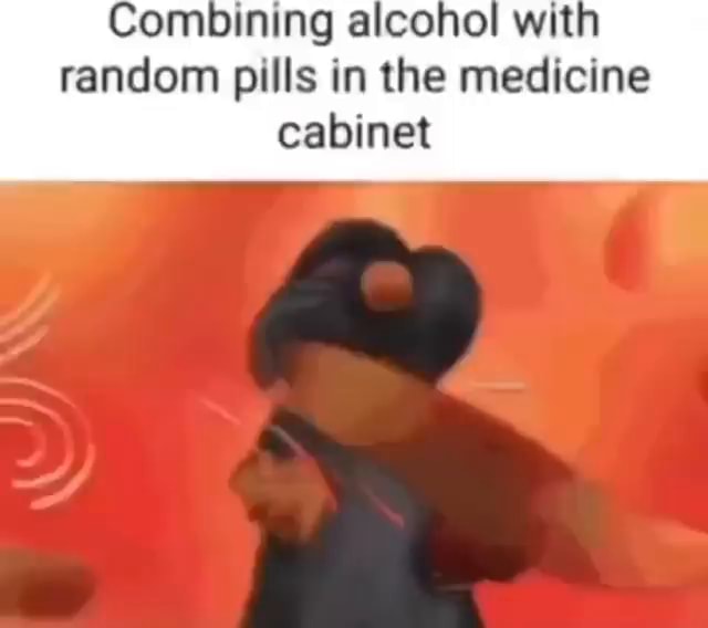 Combining alcohol wit random pills in the medicine iFunny