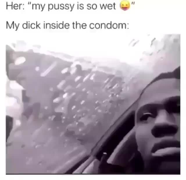 Her My Pussy Is So Wet Ty My Dick Inside The Condom Ifunny 3656
