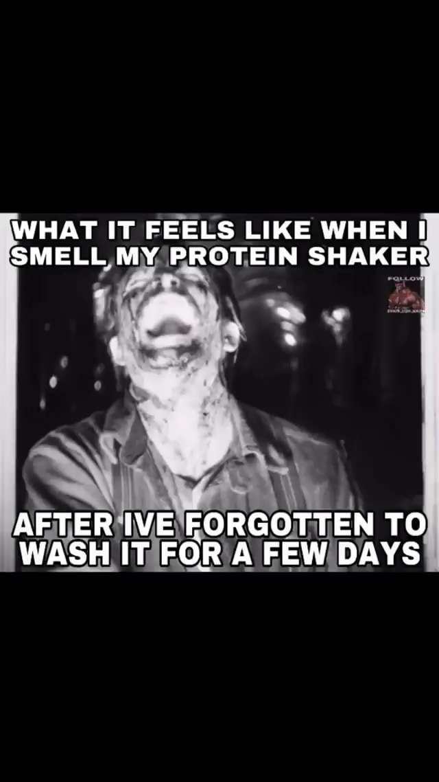 WHAT IT FEELS LIKE WHEN I. SMELL MY PROTEIN SHAKER AFTER IVE