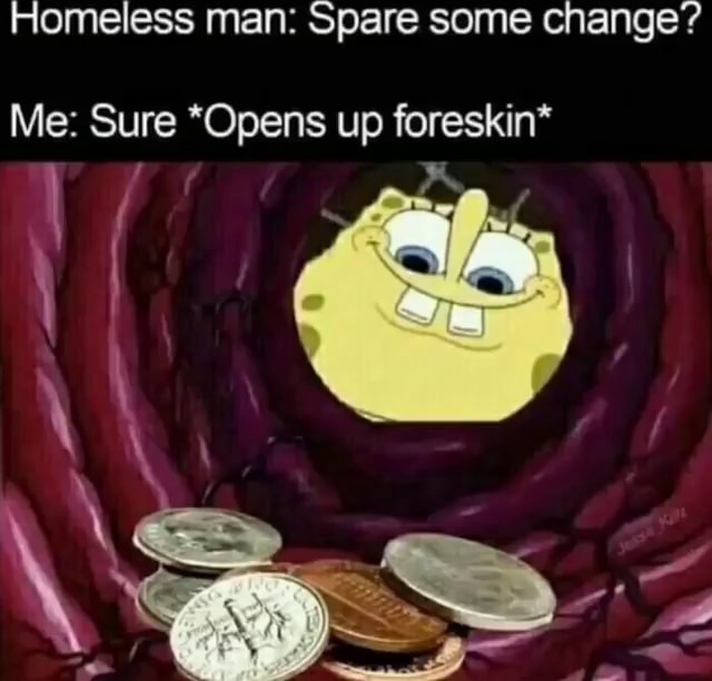 Homeless man: Spare some change? Me: Sure *Opens up foreskin* - iFunny