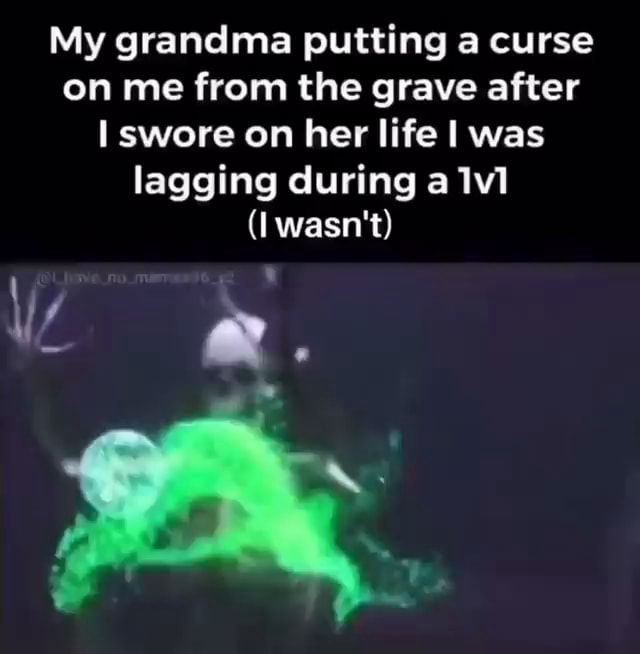 My grandma putting a curse on me from the grave after I swore on her