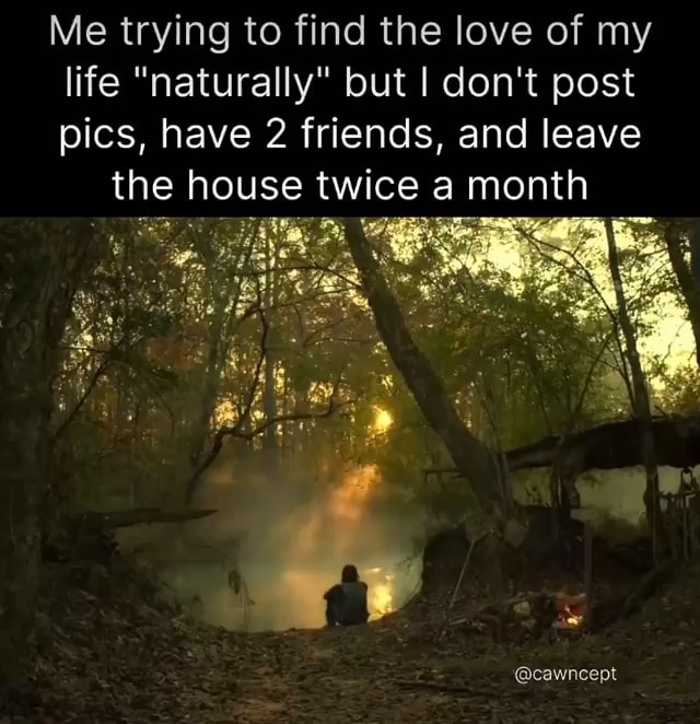Me trying to find the love of my life "naturally" but I don't post pics ...