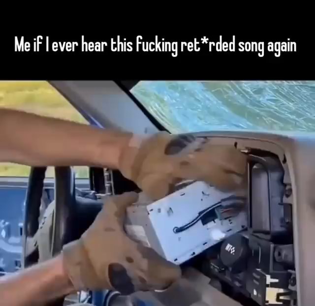 Me if I ever hear this Fucking ret*rded song again - iFunny