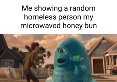 Me showing a random homeless person my microwaved honey bun - iFunny