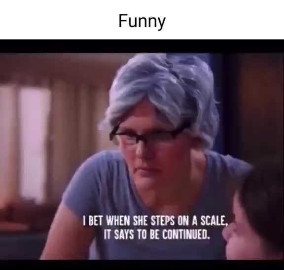 Funny BET WHEN SHE STEPS ON A SCALE, IT SAYS TO BE CONTINUED. iFunny