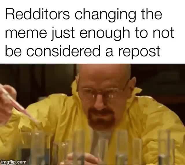 Redditors changing the meme just enough to not be considered a repost ...