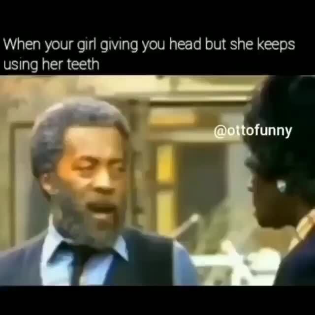 When Your Girl Giving You Head But She Keeps Using Her Teeth Ifunny