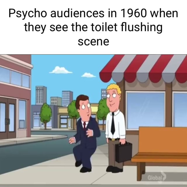 Psycho audiences in 1960 when they see the toilet flushing scene iFunny