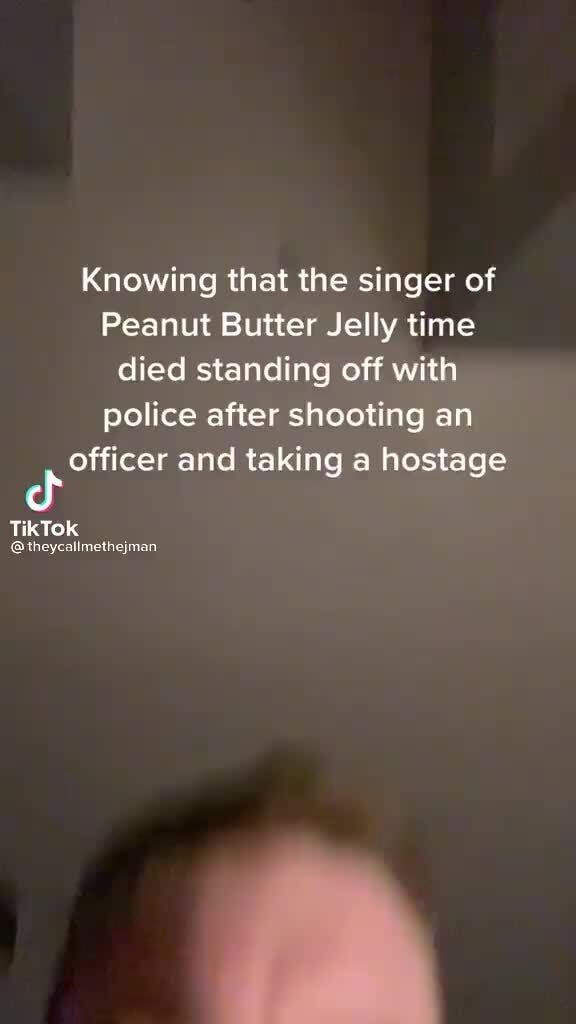 Knowing that the singer of Peanut Butter Jelly time died standing off