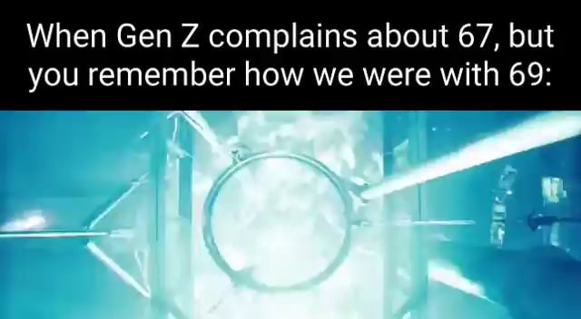 When Gen Z complains about 67, but you remember how we were with 69 ...
