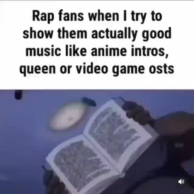 Rap fans when try to show them actually good music like anime intros