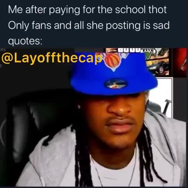 Me after paying for the school thot Only fans and all she posting is