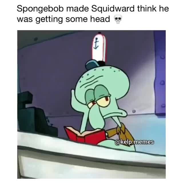 Spongebob made Squidward think he was getting some head - iFunny