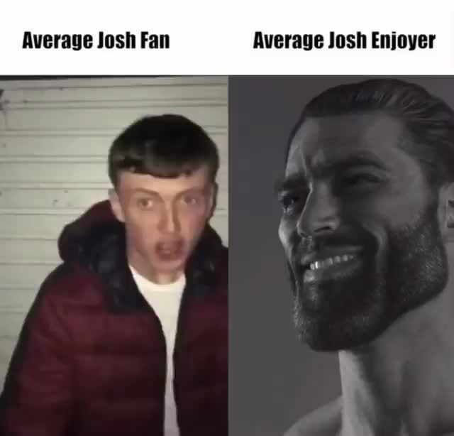 Average Josh Fan Average Josh Enjoyer - iFunny