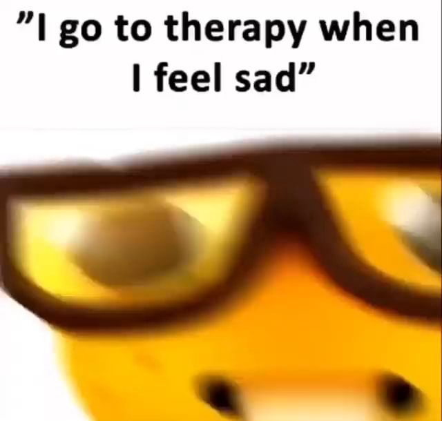 Go to therapy when I feel sad" - iFunny