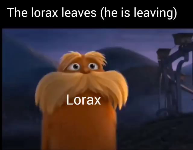 The lorax leaves (he is leaving) Lorax - iFunny