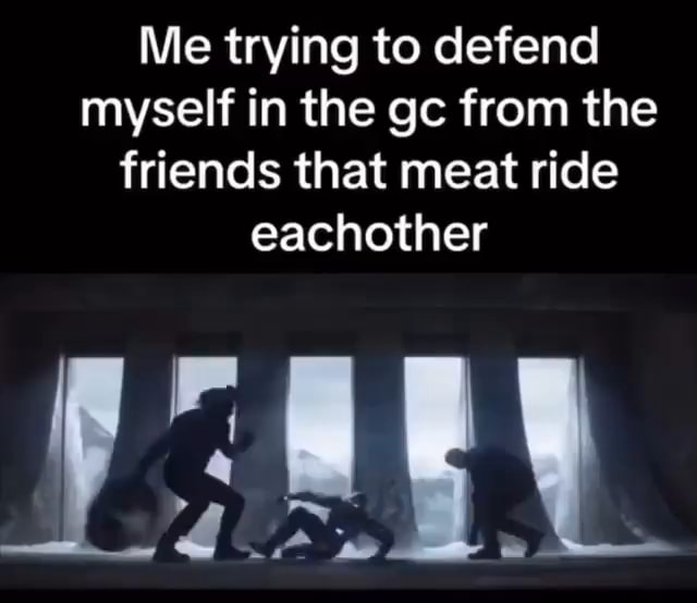 Me trying to defend myself in the ge from the friends that meat ride ...