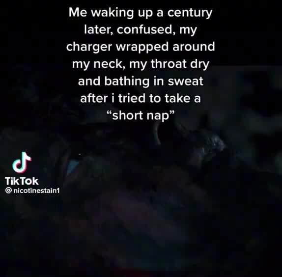 Me waking up a century later, confused, my charger wrapped around my