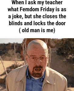 When I ask my teacher what Femdom Friday is as a joke, but she closes the blinds and locks the door (old man is me) - iFunny