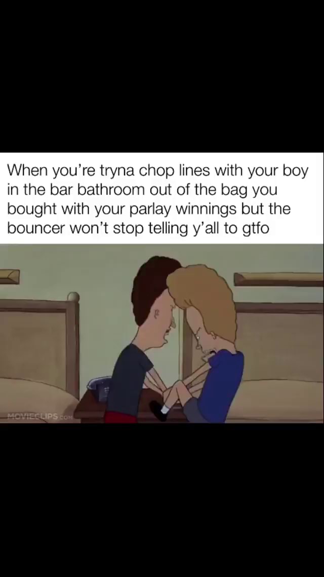 When you're tryna chop lines with your boy in the bar bathroom out of