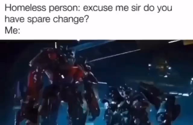 Homeless person: excuse me sir do you have spare change? Me: - )