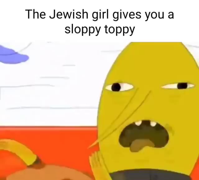 The Jewish Girl Gives You A Sloppy Toppy Ifunny