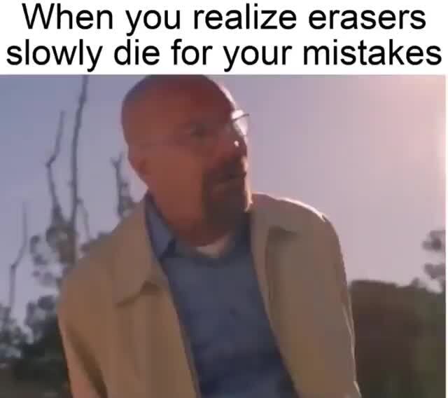 When you realize erasers slowly die for your mistakes iFunny