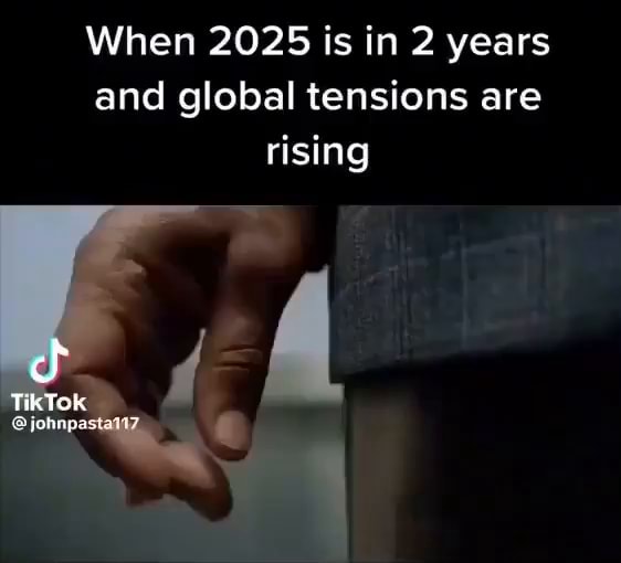 When 2025 is in 2 years and global tensions are rising cf Tik Tok iFunny