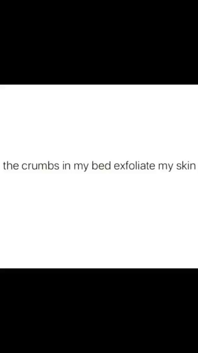 The crumbs in my bed exfoliate my skin iFunny