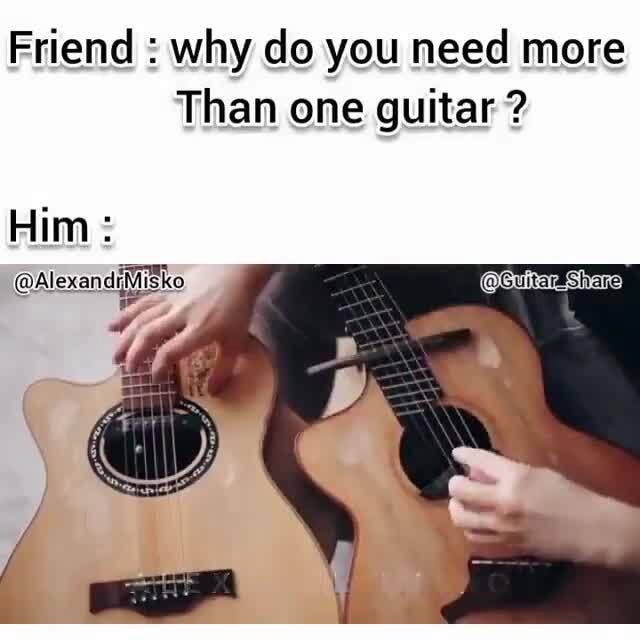 Friend why do you need more Than one guitar ? Him AlexandiMisk iFunny