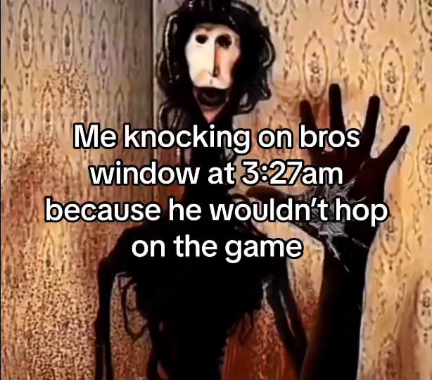 Me knocking on bros window at because he wouldn't hop on the game - iFunny