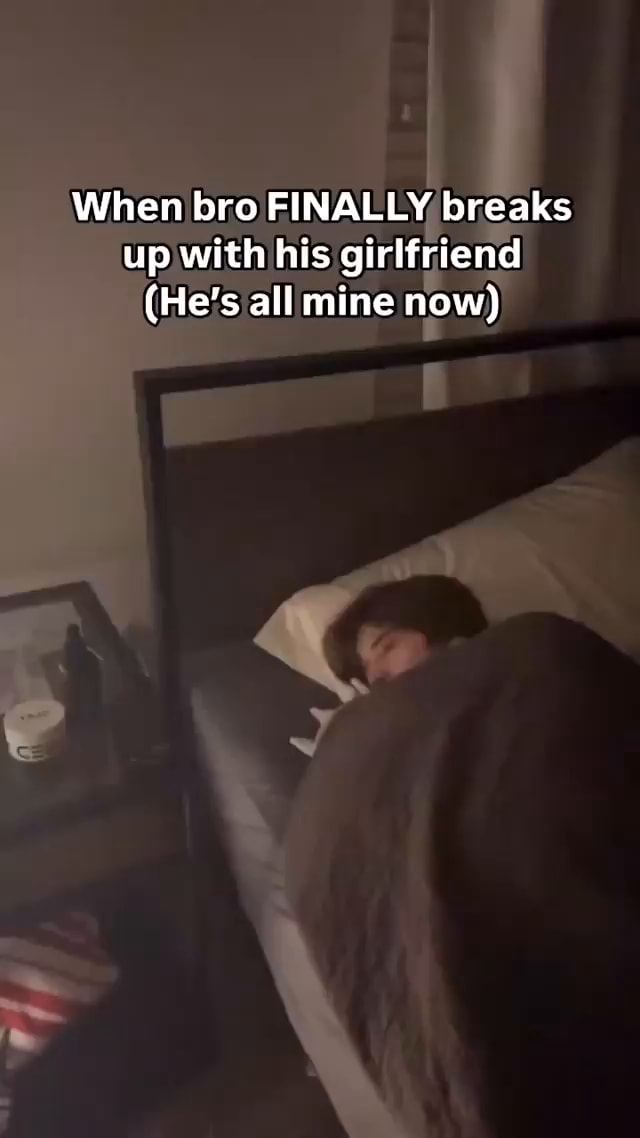 When bro FINALLY breaks up with his girlfriend (He's all mine now) - iFunny