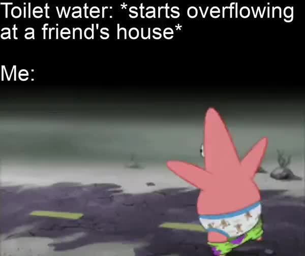 Toilet water *starts overflowing at a friend's house* Me iFunny